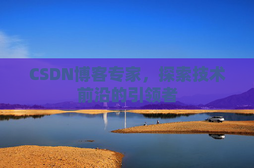 CSDN博客专家,探索技术前沿的引领者